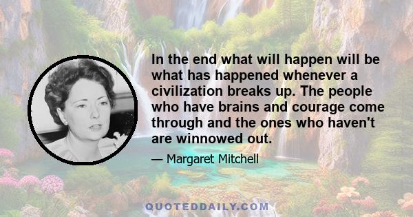 In the end what will happen will be what has happened whenever a civilization breaks up. The people who have brains and courage come through and the ones who haven't are winnowed out.