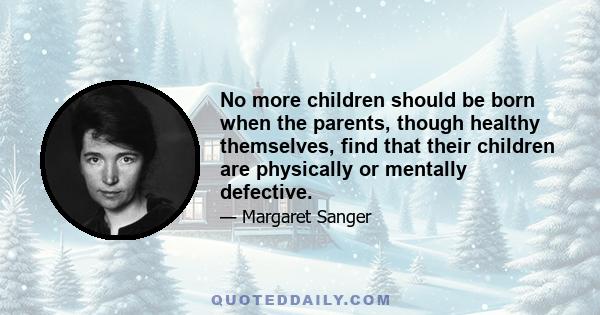 No more children should be born when the parents, though healthy themselves, find that their children are physically or mentally defective.