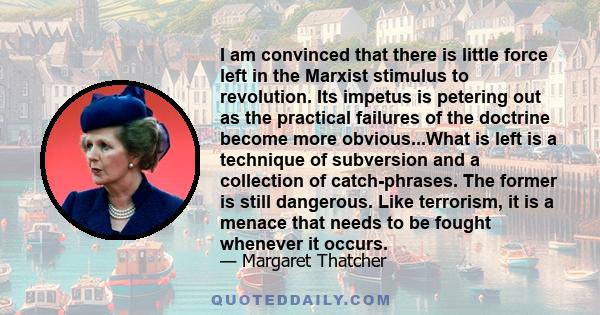 I am convinced that there is little force left in the Marxist stimulus to revolution. Its impetus is petering out as the practical failures of the doctrine become more obvious...What is left is a technique of subversion