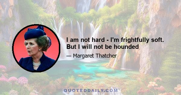 I am not hard - I'm frightfully soft. But I will not be hounded