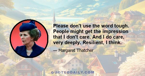 Please don't use the word tough. People might get the impression that I don't care. And I do care, very deeply. Resilient, I think.