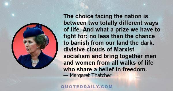 The choice facing the nation is between two totally different ways of life. And what a prize we have to fight for: no less than the chance to banish from our land the dark, divisive clouds of Marxist socialism and bring