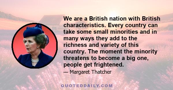 We are a British nation with British characteristics. Every country can take some small minorities and in many ways they add to the richness and variety of this country. The moment the minority threatens to become a big