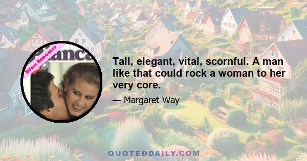Tall, elegant, vital, scornful. A man like that could rock a woman to her very core.