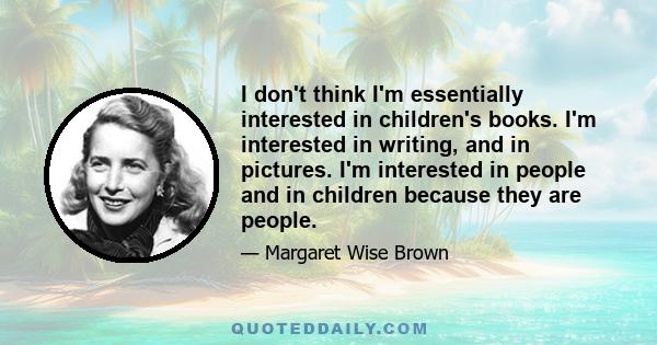 I don't think I'm essentially interested in children's books. I'm interested in writing, and in pictures. I'm interested in people and in children because they are people.
