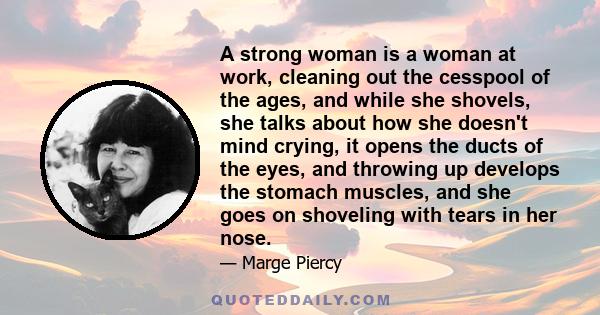 A strong woman is a woman at work, cleaning out the cesspool of the ages, and while she shovels, she talks about how she doesn't mind crying, it opens the ducts of the eyes, and throwing up develops the stomach muscles,