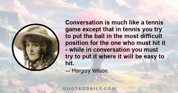 Conversation is much like a tennis game except that in tennis you try to put the ball in the most difficult position for the one who must hit it - while in conversation you must try to put it where it will be easy to