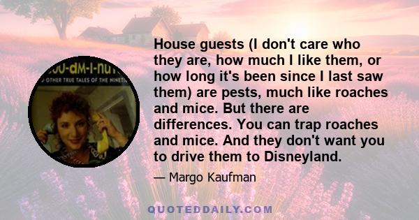 House guests (I don't care who they are, how much I like them, or how long it's been since I last saw them) are pests, much like roaches and mice. But there are differences. You can trap roaches and mice. And they don't