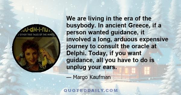 We are living in the era of the busybody. In ancient Greece, if a person wanted guidance, it involved a long, arduous expensive journey to consult the oracle at Delphi. Today, if you want guidance, all you have to do is