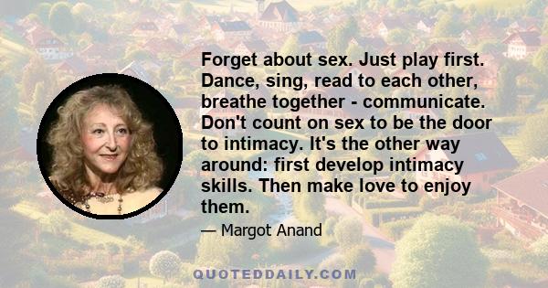 Forget about sex. Just play first. Dance, sing, read to each other, breathe together - communicate. Don't count on sex to be the door to intimacy. It's the other way around: first develop intimacy skills. Then make love