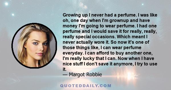 Growing up I never had a perfume. I was like oh, one day when I'm grownup and have money I'm going to wear perfume. I had one perfume and I would save it for really, really, really special occasions. Which meant I never