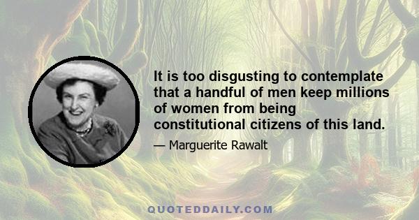 It is too disgusting to contemplate that a handful of men keep millions of women from being constitutional citizens of this land.