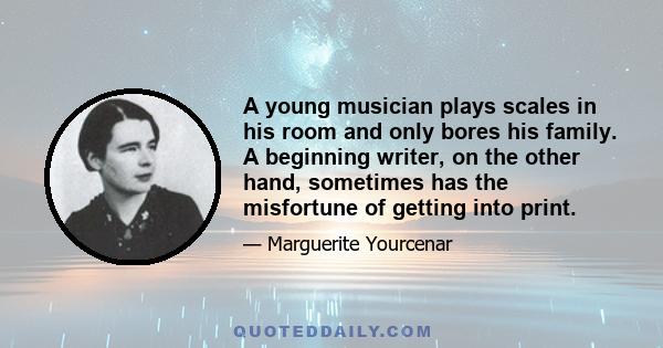 A young musician plays scales in his room and only bores his family. A beginning writer, on the other hand, sometimes has the misfortune of getting into print.