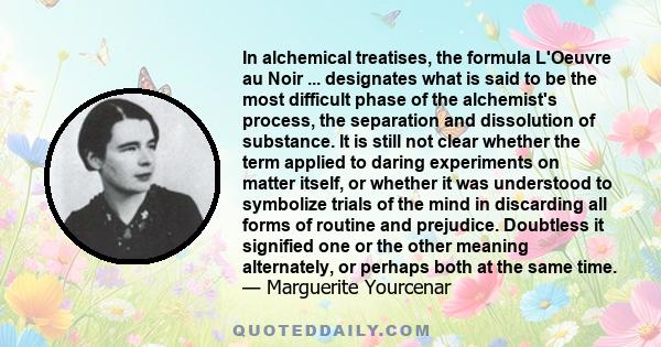 In alchemical treatises, the formula L'Oeuvre au Noir ... designates what is said to be the most difficult phase of the alchemist's process, the separation and dissolution of substance. It is still not clear whether the