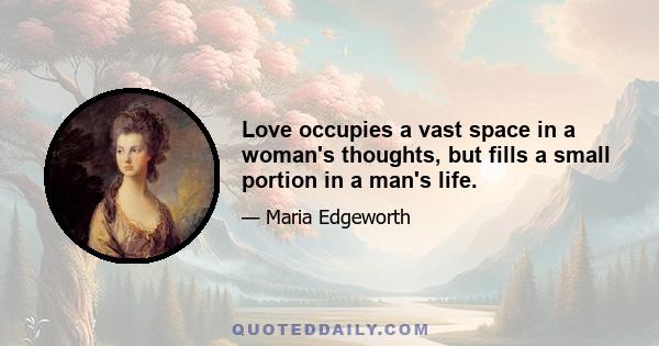 Love occupies a vast space in a woman's thoughts, but fills a small portion in a man's life.