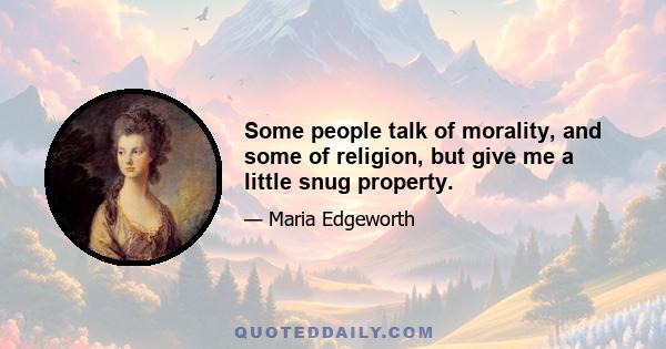Some people talk of morality, and some of religion, but give me a little snug property.