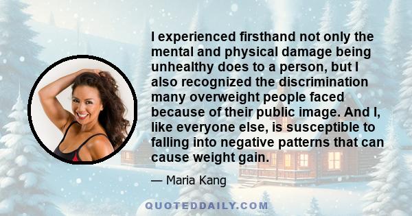 I experienced firsthand not only the mental and physical damage being unhealthy does to a person, but I also recognized the discrimination many overweight people faced because of their public image. And I, like everyone