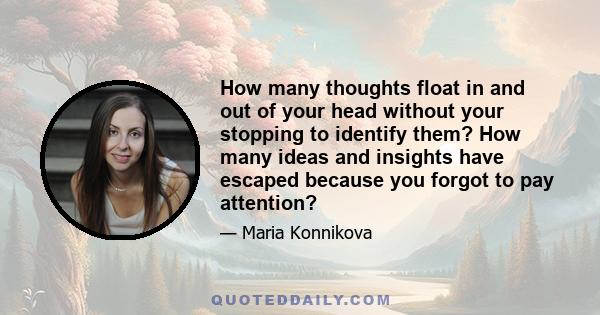 How many thoughts float in and out of your head without your stopping to identify them? How many ideas and insights have escaped because you forgot to pay attention?