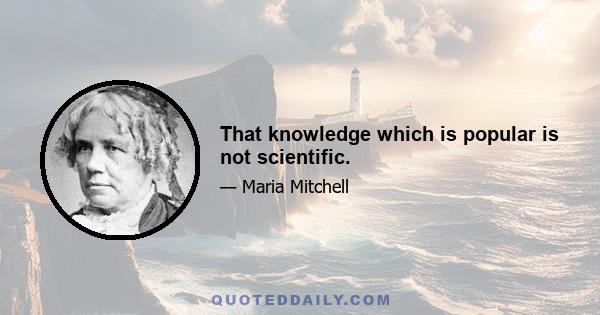 That knowledge which is popular is not scientific.