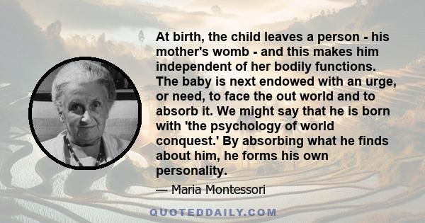 At birth, the child leaves a person - his mother's womb - and this makes him independent of her bodily functions. The baby is next endowed with an urge, or need, to face the out world and to absorb it. We might say that