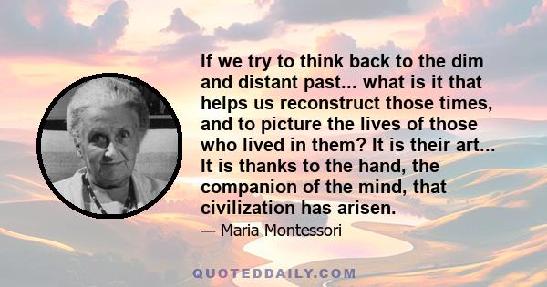 If we try to think back to the dim and distant past... what is it that helps us reconstruct those times, and to picture the lives of those who lived in them? It is their art... It is thanks to the hand, the companion of
