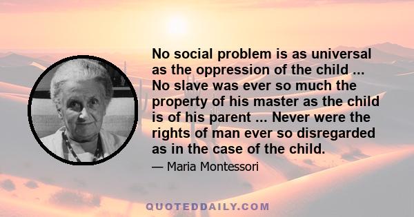 No social problem is as universal as the oppression of the child ... No slave was ever so much the property of his master as the child is of his parent ... Never were the rights of man ever so disregarded as in the case