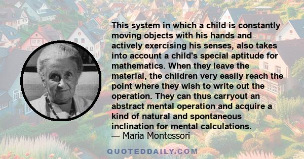 This system in which a child is constantly moving objects with his hands and actively exercising his senses, also takes into account a child's special aptitude for mathematics. When they leave the material, the children