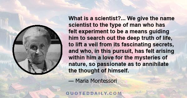 What is a scientist?... We give the name scientist to the type of man who has felt experiment to be a means guiding him to search out the deep truth of life, to lift a veil from its fascinating secrets, and who, in this