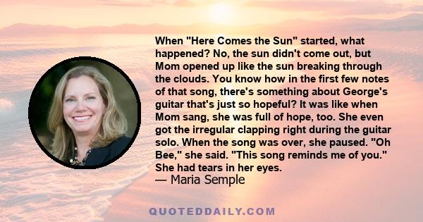When Here Comes the Sun started, what happened? No, the sun didn't come out, but Mom opened up like the sun breaking through the clouds. You know how in the first few notes of that song, there's something about George's