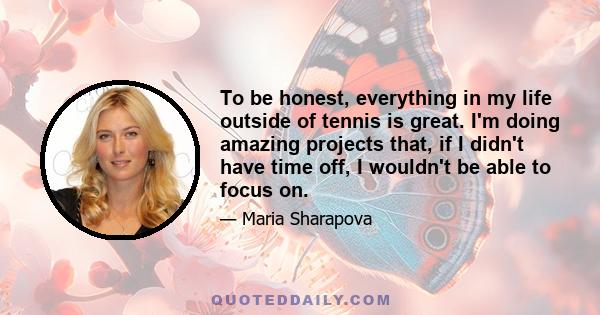 To be honest, everything in my life outside of tennis is great. I'm doing amazing projects that, if I didn't have time off, I wouldn't be able to focus on.