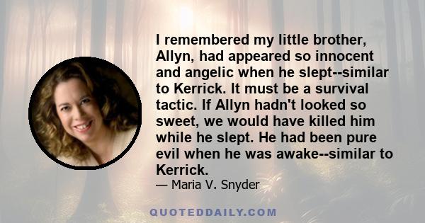 I remembered my little brother, Allyn, had appeared so innocent and angelic when he slept--similar to Kerrick. It must be a survival tactic. If Allyn hadn't looked so sweet, we would have killed him while he slept. He