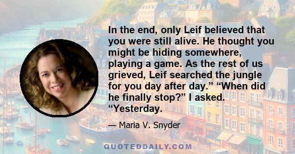 In the end, only Leif believed that you were still alive. He thought you might be hiding somewhere, playing a game. As the rest of us grieved, Leif searched the jungle for you day after day.” “When did he finally stop?”