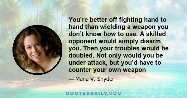 You’re better off fighting hand to hand than wielding a weapon you don’t know how to use. A skilled opponent would simply disarm you. Then your troubles would be doubled. Not only would you be under attack, but you’d