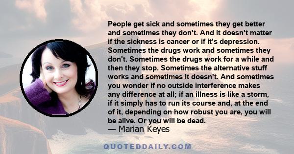 People get sick and sometimes they get better and sometimes they don't. And it doesn't matter if the sickness is cancer or if it's depression. Sometimes the drugs work and sometimes they don't. Sometimes the drugs work