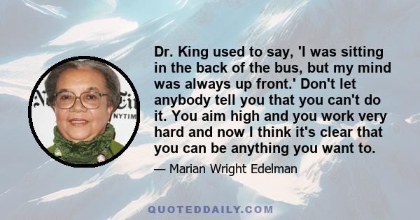 Dr. King used to say, 'I was sitting in the back of the bus, but my mind was always up front.' Don't let anybody tell you that you can't do it. You aim high and you work very hard and now I think it's clear that you can
