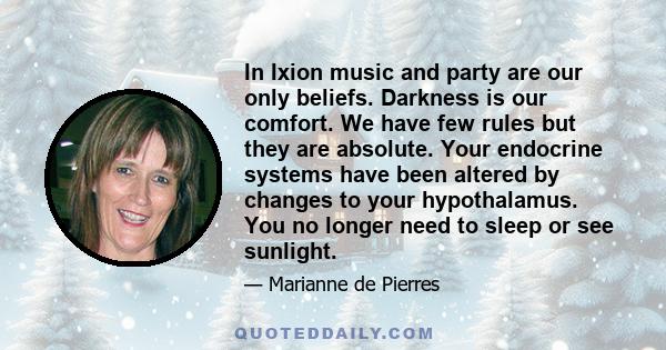 In Ixion music and party are our only beliefs. Darkness is our comfort. We have few rules but they are absolute. Your endocrine systems have been altered by changes to your hypothalamus. You no longer need to sleep or