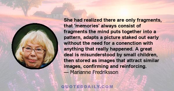 She had realized there are only fragments, that 'memories' always consist of fragments the mind puts together into a pattern, adapts a picture staked out early without the need for a conenction with anything that really