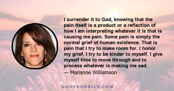 I surrender it to God, knowing that the pain itself is a product or a reflection of how I am interpreting whatever it is that is causing me pain. Some pain is simply the normal grief of human existence. That is pain