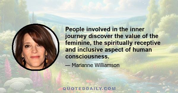 People involved in the inner journey discover the value of the feminine, the spiritually receptive and inclusive aspect of human consciousness.