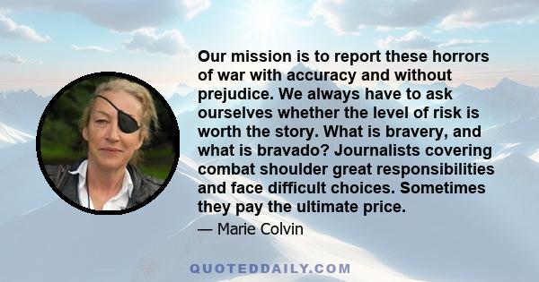 Our mission is to report these horrors of war with accuracy and without prejudice. We always have to ask ourselves whether the level of risk is worth the story. What is bravery, and what is bravado? Journalists covering