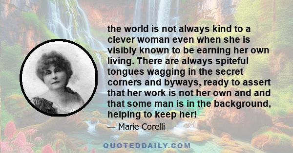the world is not always kind to a clever woman even when she is visibly known to be earning her own living. There are always spiteful tongues wagging in the secret corners and byways, ready to assert that her work is