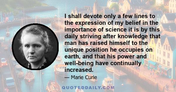 I shall devote only a few lines to the expression of my belief in the importance of science
it is by this daily striving after knowledge that man has raised himself to the unique position he occupies on earth, and