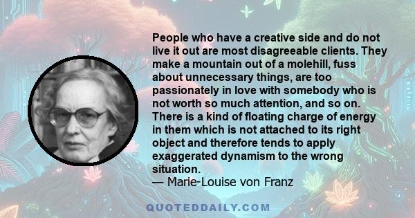 People who have a creative side and do not live it out are most disagreeable clients. They make a mountain out of a molehill, fuss about unnecessary things, are too passionately in love with somebody who is not worth so
