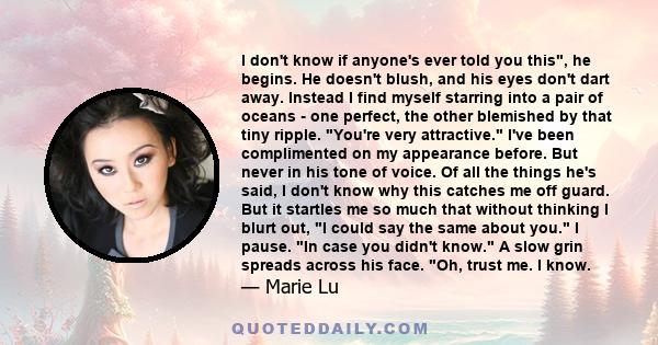 I don't know if anyone's ever told you this, he begins. He doesn't blush, and his eyes don't dart away. Instead I find myself starring into a pair of oceans - one perfect, the other blemished by that tiny ripple. You're