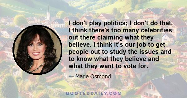 I don't play politics; I don't do that. I think there's too many celebrities out there claiming what they believe. I think it's our job to get people out to study the issues and to know what they believe and what they