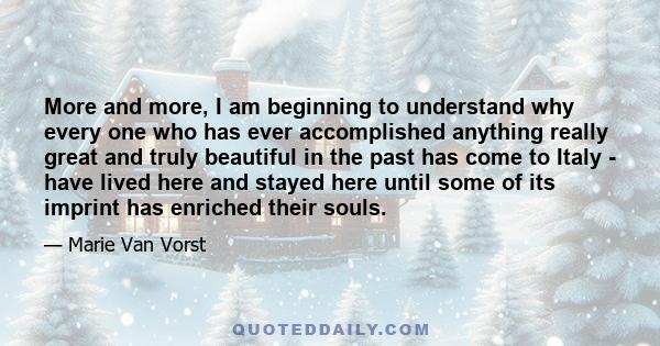 More and more, I am beginning to understand why every one who has ever accomplished anything really great and truly beautiful in the past has come to Italy - have lived here and stayed here until some of its imprint has