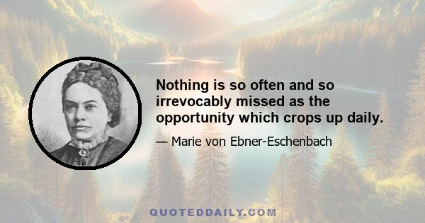 Nothing is so often and so irrevocably missed as the opportunity which crops up daily.