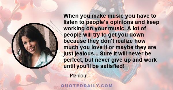 When you make music you have to listen to people's opinions and keep working on your music. A lot of people will try to get you down because they don't realize how much you love it or maybe they are just jealous... Sure