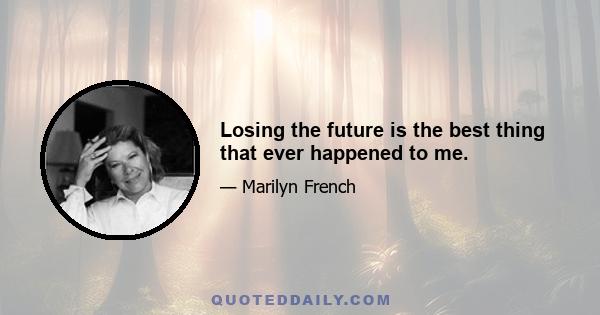 Losing the future is the best thing that ever happened to me.