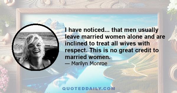 I have noticed... that men usually leave married women alone and are inclined to treat all wives with respect. This is no great credit to married women.